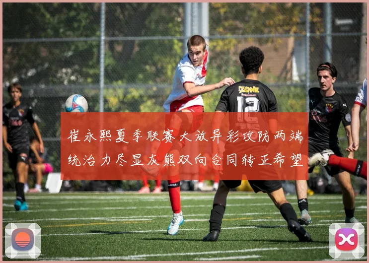 崔永熙夏季联赛大放异彩攻防两端统治力尽显灰熊双向合同转正希望倍增