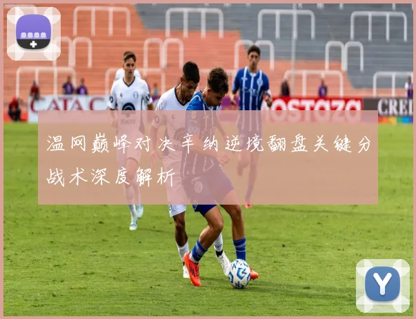 温网巅峰对决辛纳逆境翻盘关键分战术深度解析