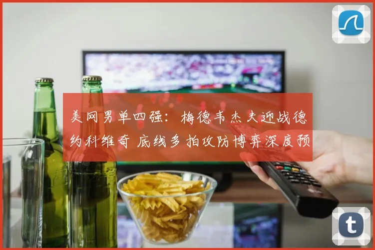 美网男单四强：梅德韦杰夫迎战德约科维奇 底线多拍攻防博弈深度预测