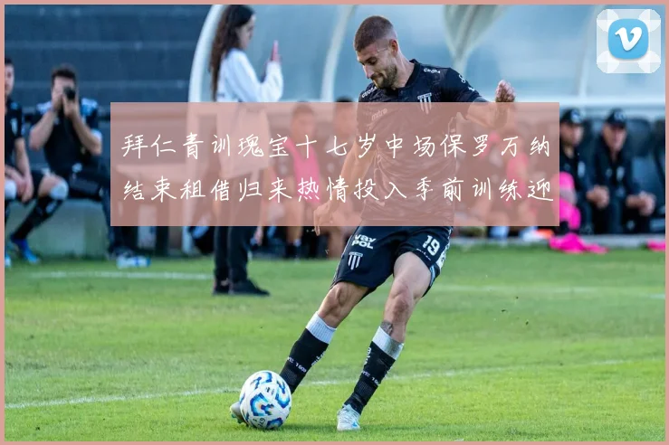 拜仁青训瑰宝十七岁中场保罗万纳结束租借归来热情投入季前训练迎接全新挑战