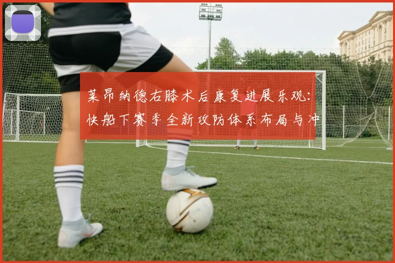 莱昂纳德右膝术后康复进展乐观：快船下赛季全新攻防体系布局与冲击总冠军之路