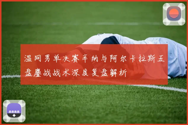 温网男单决赛辛纳与阿尔卡拉斯五盘鏖战战术深度复盘解析