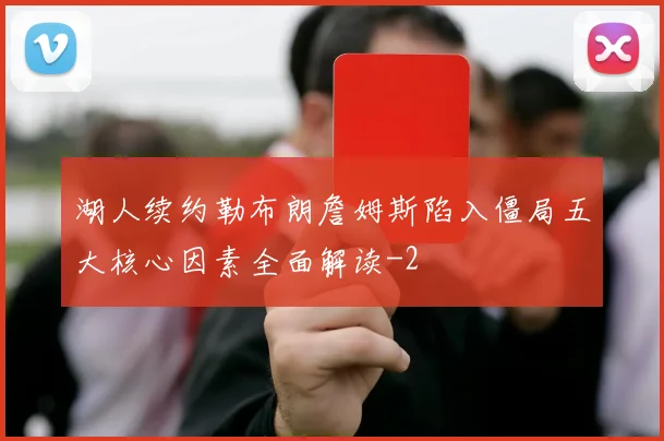 湖人续约勒布朗詹姆斯陷入僵局五大核心因素全面解读