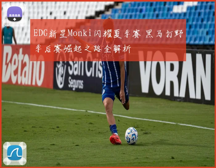 EDG新星Monki闪耀夏季赛 黑马打野季后赛崛起之路全解析