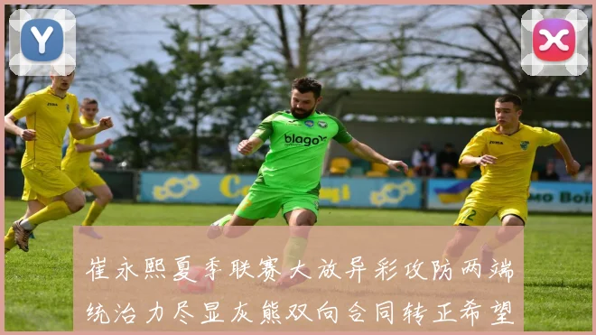 崔永熙夏季联赛大放异彩攻防两端统治力尽显灰熊双向合同转正希望倍增