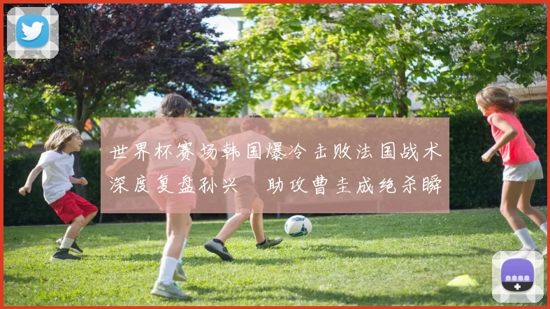 世界杯赛场韩国爆冷击败法国战术深度复盘孙兴慜助攻曹圭成绝杀瞬间解析