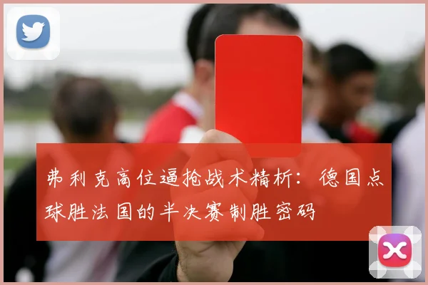 弗利克高位逼抢战术精析：德国点球胜法国的半决赛制胜密码