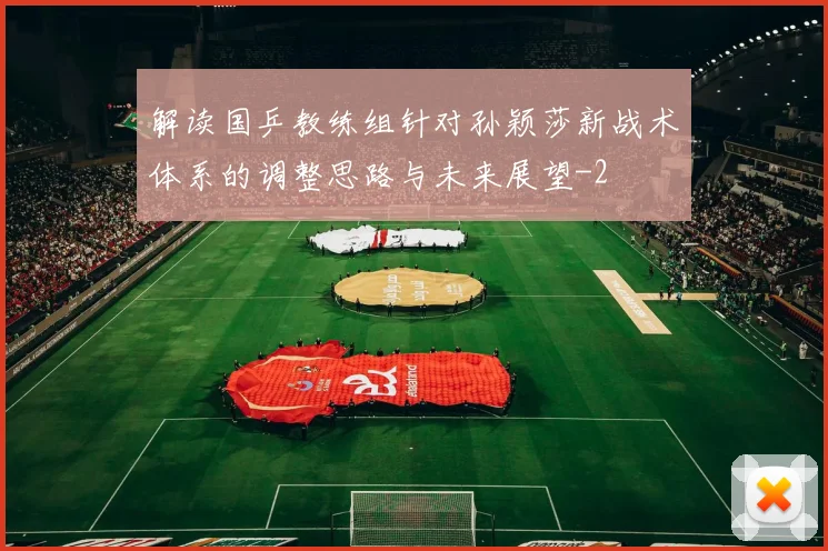 解读国乒教练组针对孙颖莎新战术体系的调整思路与未来展望