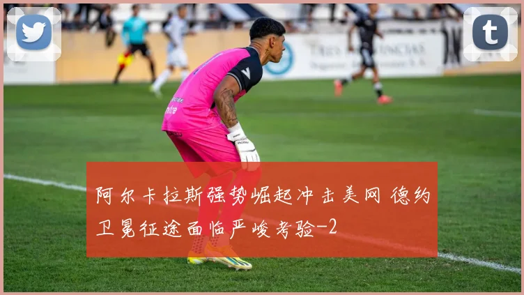 阿尔卡拉斯强势崛起冲击美网 德约卫冕征途面临严峻考验