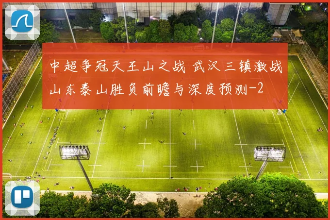 中超争冠天王山之战 武汉三镇激战山东泰山胜负前瞻与深度预测