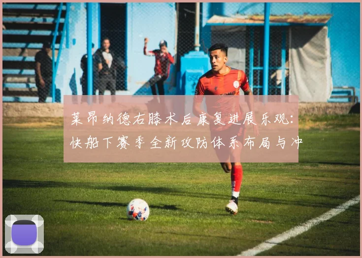 莱昂纳德右膝术后康复进展乐观:快船下赛季全新攻防体系布局与冲击总冠军之路
