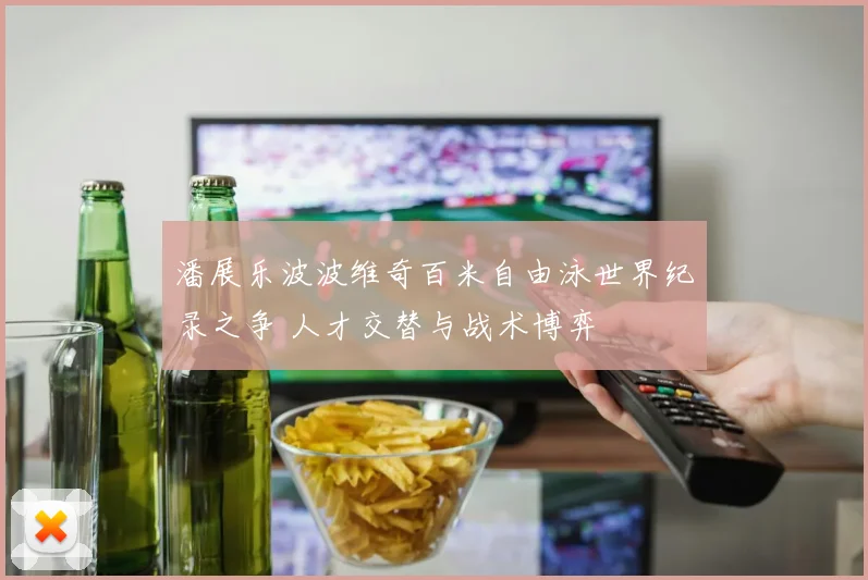潘展乐波波维奇百米自由泳世界纪录之争 人才交替与战术博弈