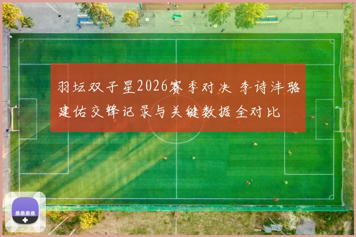 羽坛双子星2026赛季对决 李诗沣骆建佑交锋记录与关键数据全对比