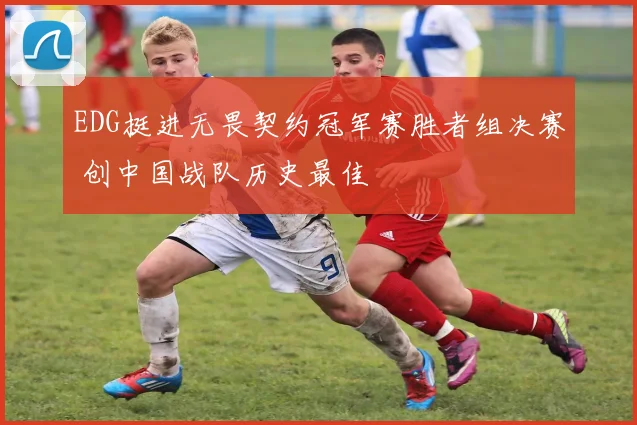EDG挺进无畏契约冠军赛胜者组决赛 创中国战队历史最佳