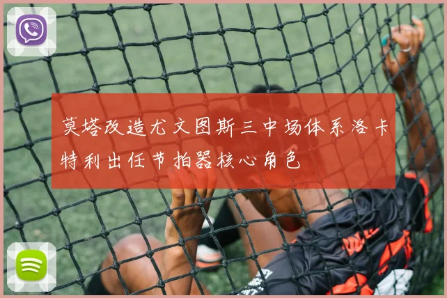 莫塔改造尤文图斯三中场体系洛卡特利出任节拍器核心角色
