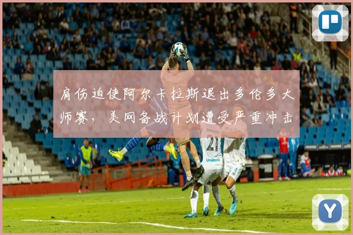 肩伤迫使阿尔卡拉斯退出多伦多大师赛，美网备战计划遭受严重冲击