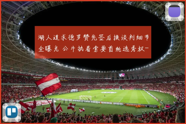湖人追求德罗赞先签后换谈判细节全曝光 公牛执着索要首轮选秀权