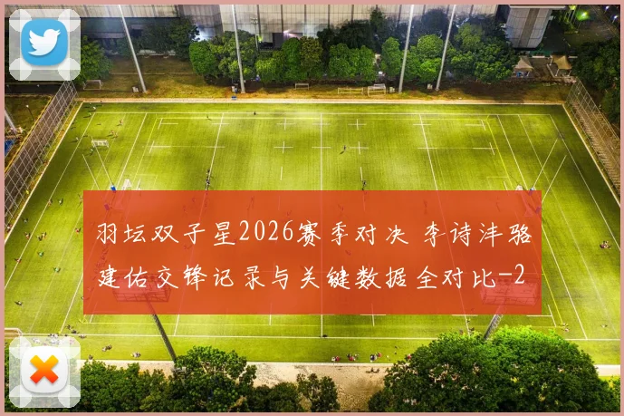 羽坛双子星2026赛季对决 李诗沣骆建佑交锋记录与关键数据全对比