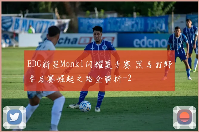 EDG新星Monki闪耀夏季赛 黑马打野季后赛崛起之路全解析
