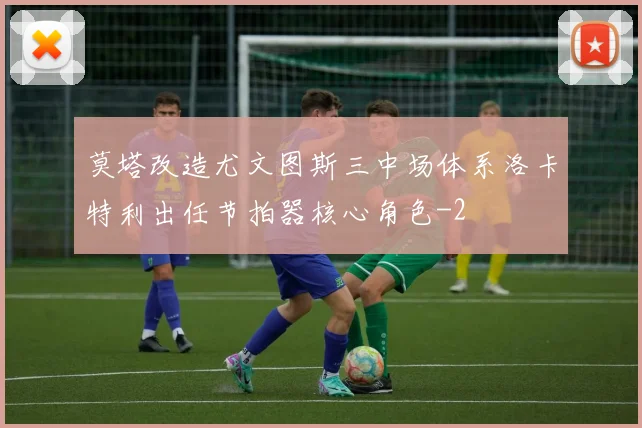 莫塔改造尤文图斯三中场体系洛卡特利出任节拍器核心角色