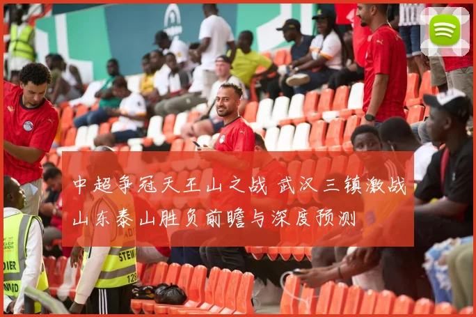中超争冠天王山之战 武汉三镇激战山东泰山胜负前瞻与深度预测
