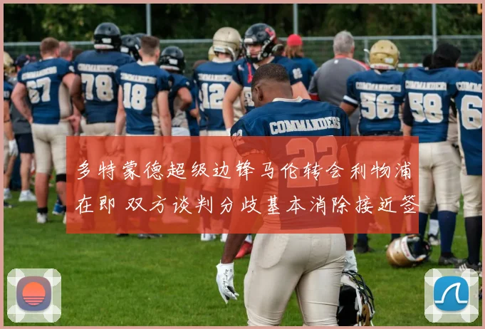 多特蒙德超级边锋马伦转会利物浦在即 双方谈判分歧基本消除接近签约