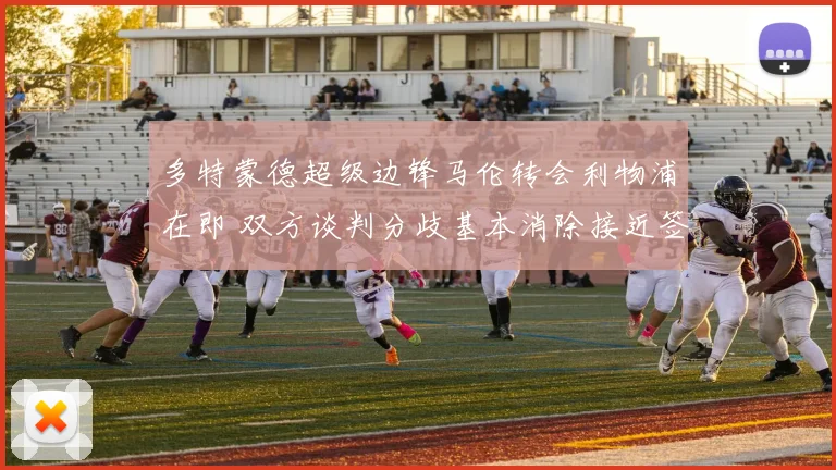 多特蒙德超级边锋马伦转会利物浦在即 双方谈判分歧基本消除接近签约