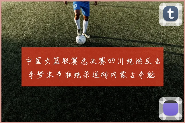 中国女篮联赛总决赛四川绝地反击 李梦末节准绝杀逆转内蒙古夺魁