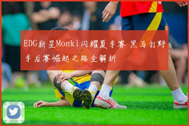 EDG新星Monki闪耀夏季赛 黑马打野季后赛崛起之路全解析